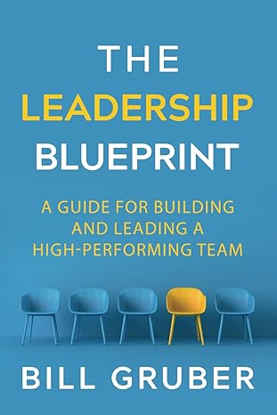 the leadership blueprint a guide for building and leading a high performing team 1st edition bill gruber