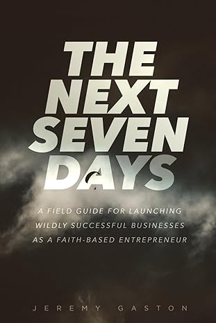 the next seven days a field guide for launching wildly successful businesses as a faith based entrepreneur
