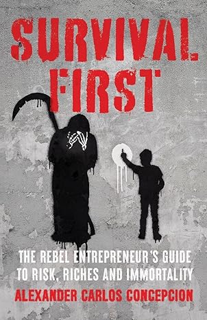 survival first the rebel entrepreneurs guide to risk riches and immortality 1st edition alexander carlos