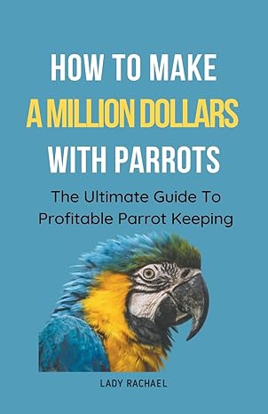 how to make a million dollars with parrots the ultimate guide to profitable parrot keeping 1st edition lady