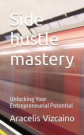 side hustle mastery unlocking your entrepreneurial potential 1st edition aracelis vizcaino ,francisco gomez