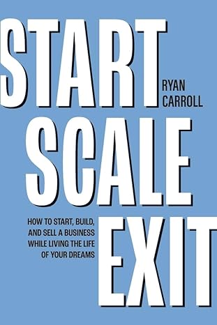 start scale exit how to start build and sell a business while living the life of your dreams 1st edition ryan