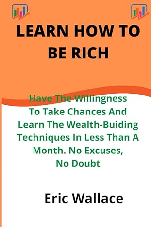 Learn How To Be Rich Have The Willingness To Take Chances And Learn The Wealth Buiding Techniques In Less Than A Month No Excuses No Doubt