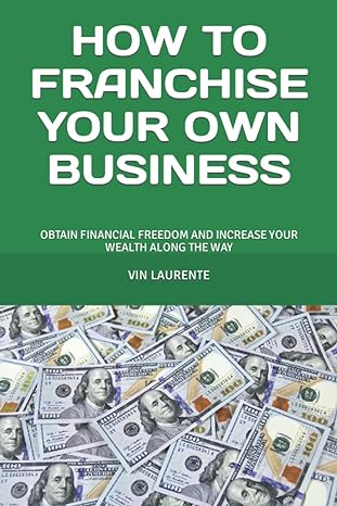 how to franchise your own business obtain financial freedom and increase your wealth along the way 1st