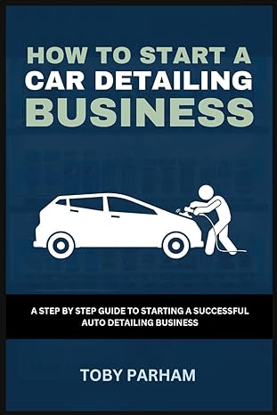 how to start a car detailing business a step by step guide to starting an auto detailing business 1st edition