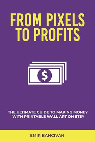 from pixels to profits the ultimate guide to making money with printable wall art on etsy 1st edition emir