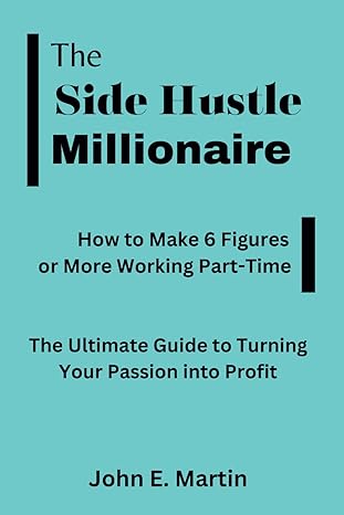 the side hustle millionaire how to make 6 figures or more working part time the ultimate guide to turning