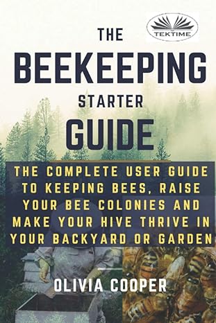beekeeping starter guide the complete user guide to keeping bees raise your bee colonies and make your hive