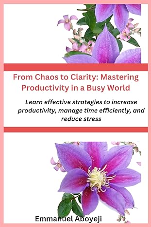 from chaos to clarity mastering productivity in a busy world learn effective strategies to increase