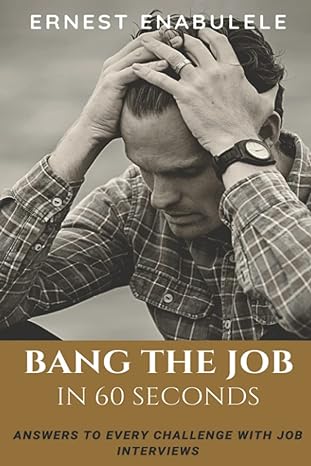 bang the job in 60 seconds answers to every challenge with job interviews 1st edition ernest enabulele