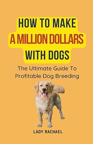 how to make a million dollars with dogs the ultimate guide to profitable dog breeding 1st edition lady