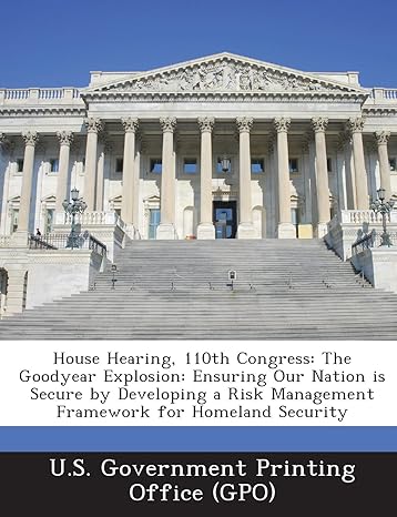 house hearing 110th congress the goodyear explosion ensuring our nation is secure by developing a risk