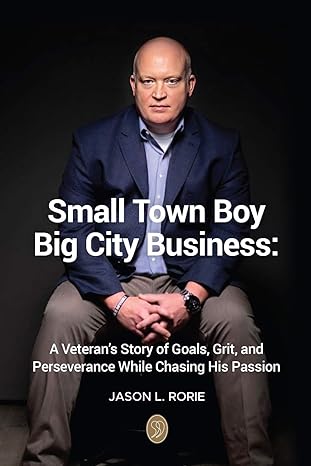 small town boy big city business a veterans story of goals grit and perseverance while chasing his passion