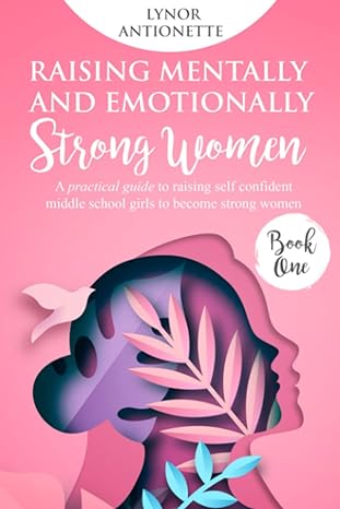 raising mentally and emotionally strong women a practical guide to raising self confident middle school girls