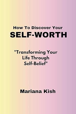 how to discover your self worth transforming your life through self belief 1st edition mariana kish