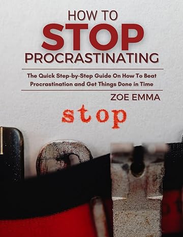 how to stop procrastinating the quick step by step guide on how to beat procrastination and get things done