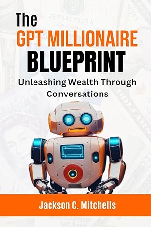 the gpt millionaire blueprint unleashing wealth through conversations 1st edition jackson c mitchells