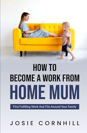 how to become a work from home mum find fulfilling work that fits around your family 1st edition josie