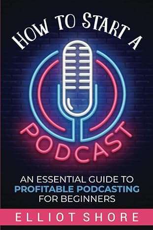 how to start a podcast an essential guide to profitable podcasting for beginners 1st edition elliot shore