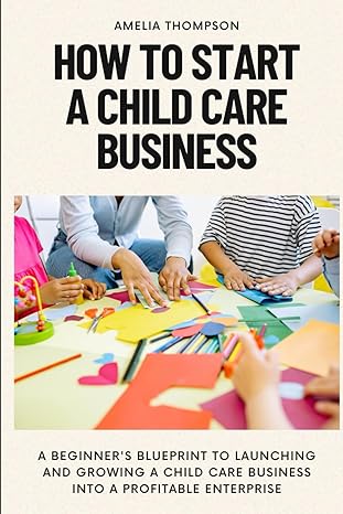 how to start a child care business a beginners blueprint to launching and growing a child care business into