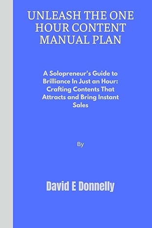 Unleash The One Hour Content Manual Plan A Solopreneurs Guide To Brilliance In Just An Hour Crafting Contents That Attracts And Bring Sales