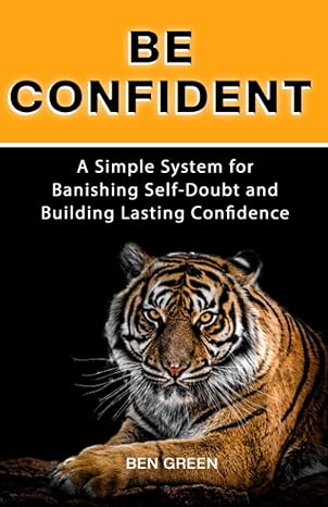 be confident a simple system for banishing self doubt and building lasting confidence 1st edition ben green
