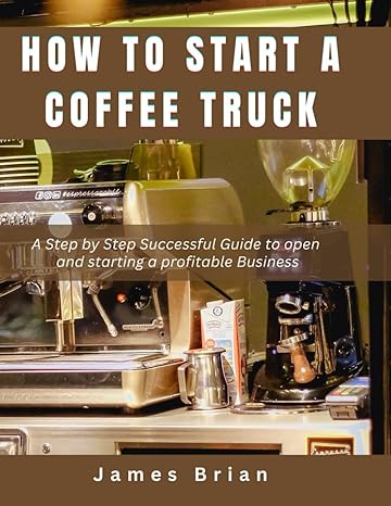 how to start a coffee truck a step by step successful guide to open and starting a profitable business 1st