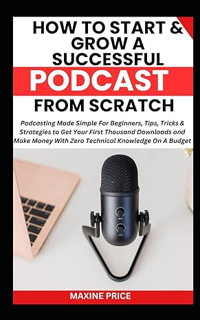 how to start and grow a successful podcast from scratch podcasting made simple for beginners tips tricks