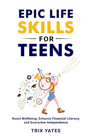 epic life skills for teens boost wellbeing enhance financial literacy and guarantee independence 1st edition