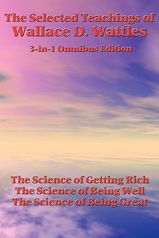 the selected teachings of wallace d wattles the science of getting rich the science of being well the science