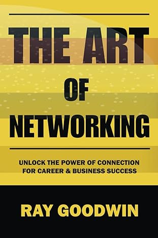 the art of networking unlock the power of connection for career and business success 1st edition ray goodwin