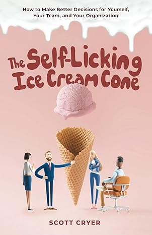 the self licking ice cream cone how to make better decisions for yourself your team and your organization 1st