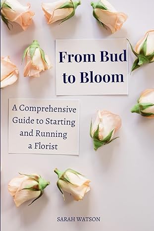 from bud to bloom a comprehensive guide to starting and running a florist 1st edition sarah watson