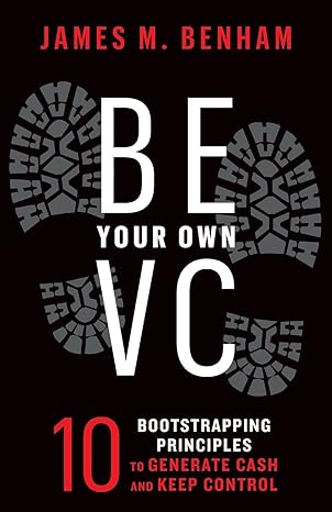 be your own vc 10 bootstrapping principles to generate cash and keep control 1st edition james m benham ,liz