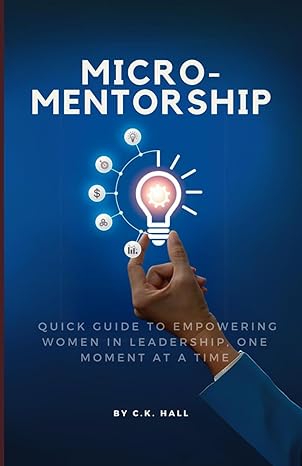 micro mentorship a quick guide to empowering women in leadership one moment at a time 1st edition christine