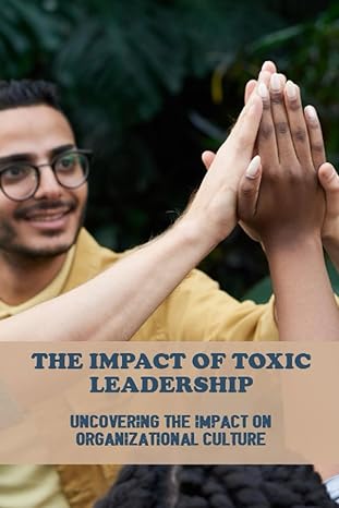 the impact of toxic leadership uncovering the impact on organizational culture 1st edition jenine berentson
