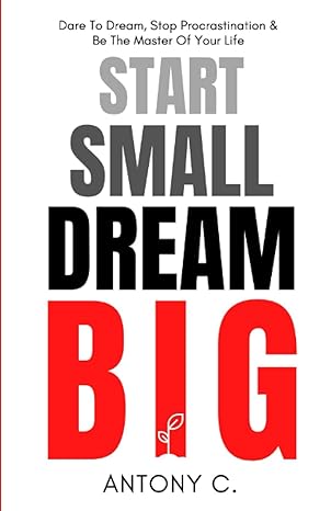 start small dream big dare to dream stop procrastination and be the master of your life 1st edition antony c