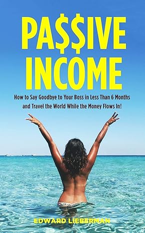 passive income how to say goodbye to your boss in less than 6 months and travel the world while the money
