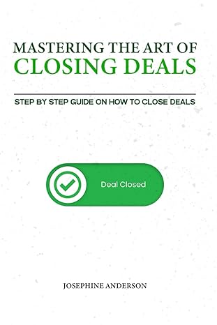 mastering the art of closing deals step by step guide on how to close deals 1st edition josephine anderson
