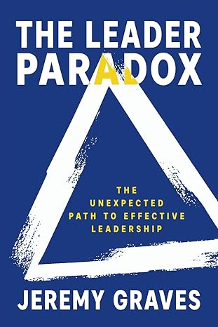 the leader paradox the unexpected path to effective leadership 1st edition jeremy graves b0ct3kvdvx,
