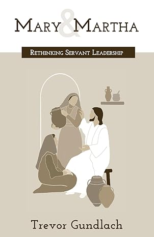 mary and martha rethinking servant leadership 1st edition trevor gundlach b0cv4stzqk, 979-8867586225