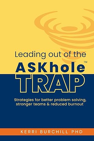 leading out of the askhole trap strategies for better problem solving stronger teams and reduced burnout 1st