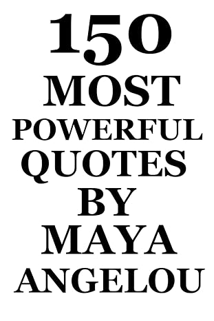 150 most powerful quotes by maya angelou a timeless collection of wisdom inspiration and powerful quotes 1st