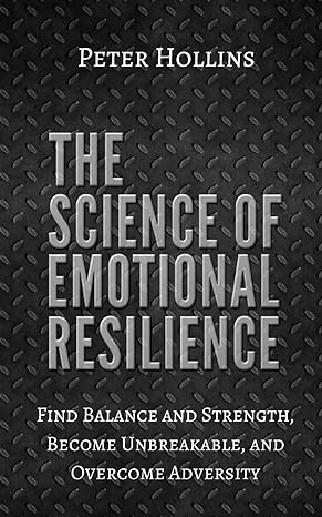 The Science Of Emotional Resilience Find Balance And Strength Become Unbreakable And Overcome Adversity