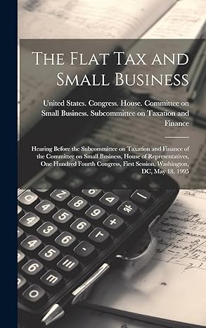 The Flat Tax And Small Business Hearing Before The Subcommittee On Taxation And Finance Of The Committee On Small Business House Of Representatives First Session Washington Dc May 18 1995
