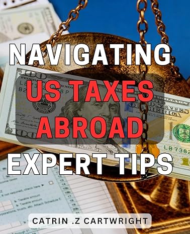 navigating us taxes abroad expert tips expert advice to successfully manage overseas taxation a comprehensive
