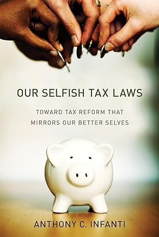 our selfish tax laws toward tax reform that mirrors our better selves 1st edition anthony c infanti