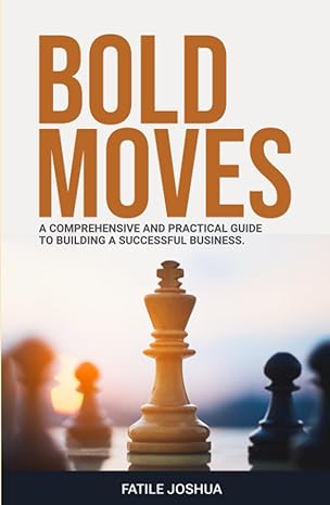 bold moves a comprehensive and practical guide to building a successful business 1st edition joshua fatile