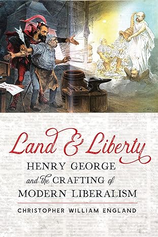 land and liberty henry george and the crafting of modern liberalism 1st edition christopher william england