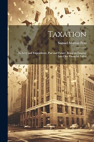 taxation its levy and expenditure past and future being an enquiry into our financial policy 1st edition